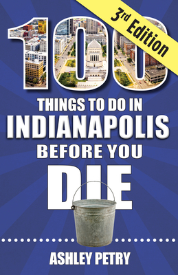 100 Things to Do in Indianapolis Before You Die, Third Edition - Ashley Petry