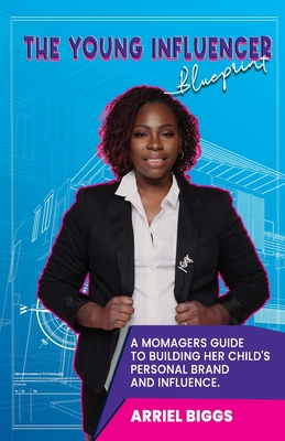 The Young Influencer Blueprint: A Momagers Guide To Building Her Child's Personal Brand And Influence - Arriel Biggs
