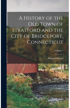 A History of the Old Town of Stratford and the City of Bridgeport, Connecticut; Volume 1 - Samuel Orcutt