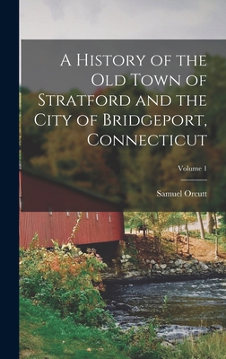 A History of the Old Town of Stratford and the City of Bridgeport, Connecticut; Volume 1 - Samuel Orcutt