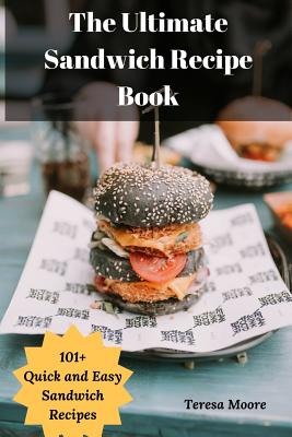 The Ultimate Sandwich Recipe Book: 101+ Quick and Easy Sandwich Recipes - Teresa Moore