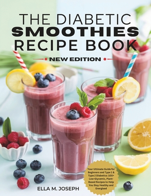 The Diabetic Smoothies Recipe Book New Edition: Your Ultimate Guide for Beginners and Type 1 & Type 2 Diabetics: 100+ Low-Glycemic, Plant-Based Recipe - Ella M. Joseph