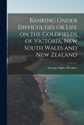 Banking Under Difficulties or Life on the Goldfields of Victoria, New South Wales and New Zealand - George Ogilvy Preshaw