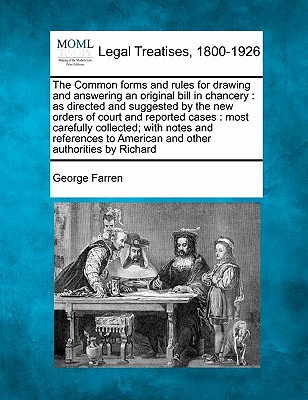 The Common Forms and Rules for Drawing and Answering an Original Bill in Chancery: As Directed and Suggested by the New Orders of Court and Reported C - George Farren