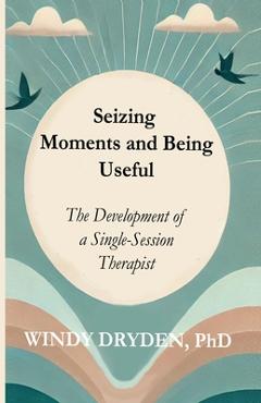 Coperta cărții 'Seizing Moments and Being Useful: The Development of a Single-Session Therapist - Windy Dryden'