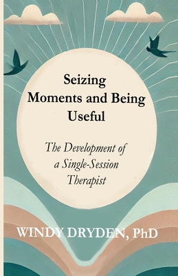 Coperta cărții 'Seizing Moments and Being Useful: The Development of a Single-Session Therapist - Windy Dryden'