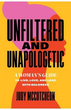 Coperta cărții 'Unfiltered and Unapologetic: A Woman's Guide to Live, Love, and Lead with Boldness - Judy Mccutcheon'