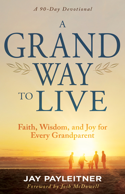 A Grand Way to Live: Faith, Wisdom, and Joy for Every Grandparent (a 90-Day Devotional) - Jay Payleitner