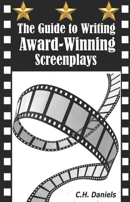 The Guide to Writing Award-Winning Screenplays - C. H. Daniels