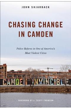 Chasing Change in Camden: Police Reform in One of America's Most Violent Cities - John Shjarback