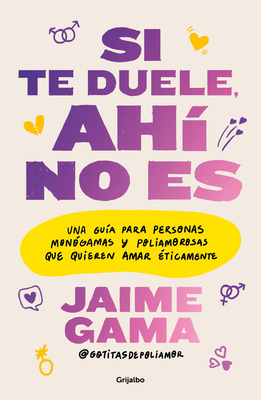Si Te Duele, Ahí No Es. Una Guía Para Personas Monógamas Y Poliamorosas Que Quieren Amar Éticamente / If It Hurts, Thats Not It - Jaime Gama