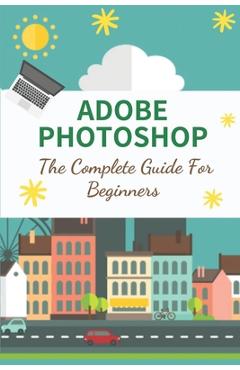 Coperta cărții 'Adobe Photoshop: The Complete Guide For Beginners: How To Use Photoshop Pen Tool - Cecelia Wille'