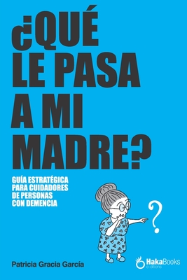 ¿Qué Le Pasa a Mi Madre?: Una Guía Estratégica Para Cuidadores de Personas Con Demencia - Patricia Gracia García