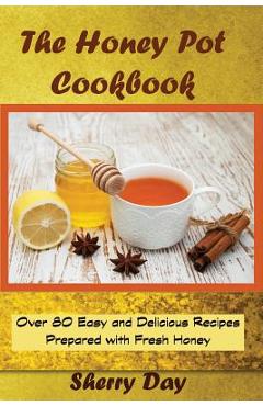 Coperta cărții 'The Honey Pot Cookbook: 80 Easy and Delicious Recipes Prepared With Fresh Honey - Sherry Day'