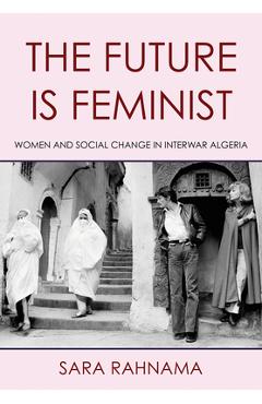 Coperta cărții 'The Future Is Feminist: Women and Social Change in Interwar Algeria - Sara Rahnama'