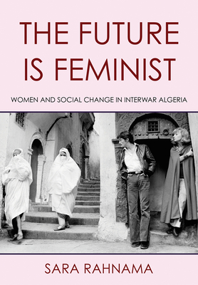 The Future Is Feminist: Women and Social Change in Interwar Algeria - Sara Rahnama
