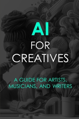 AI For Creatives: A Guide For Artists, Musicians, and Writers -