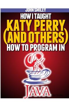 Coperta cărții 'How I taught Katy Perry (and others) to program in Java - John Smiley'