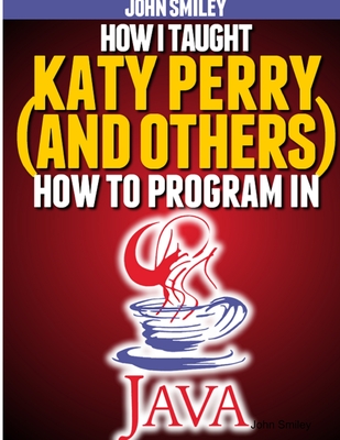Coperta cărții 'How I taught Katy Perry (and others) to program in Java - John Smiley'