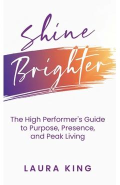 Coperta cărții 'Shine Brighter: The High Performer's Guide to Purpose, Presence, and Peak Living - Laura King'