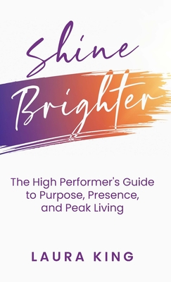 Shine Brighter: The High Performer's Guide to Purpose, Presence, and Peak Living - Laura King