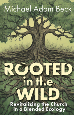 Rooted in the Wild: Revitalizing the Church in a Blended Ecology - Michael Adam Beck