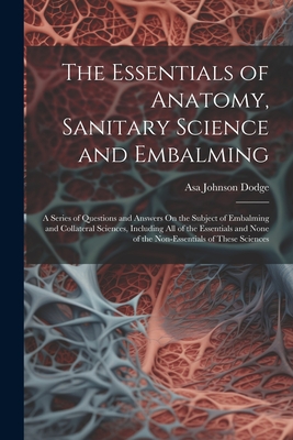 The Essentials of Anatomy, Sanitary Science and Embalming: A Series of Questions and Answers On the Subject of Embalming and Collateral Sciences, Incl - Asa Johnson Dodge