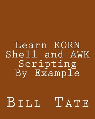 Learn KORN Shell and AWK Scripting By Example: A Cookbook of Advanced Scripts For Unix and Linux Environments - Bill Tate