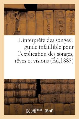 L'Interprète Des Songes: Guide Infaillible Pour l'Explication Des Songes, Rêves Et Visions... - 