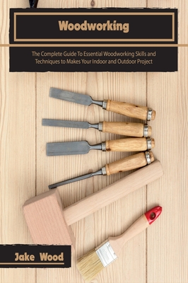 Coperta cărții 'Woodworking: The Complete Guide To Essential Woodworking Skills and Techniques to Makes Your Indoor and Outdoor Project'