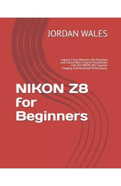 Coperta cărții 'NIKON Z8 for Beginners: Capture Every Moment with Precision and Unlock New Creative Possibilities with the NIKON Z8's'