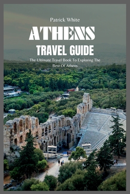 Athens Travel Guide 2024: The Ultimate Travel Book To Exploring The Best Of Athens - Patrick White