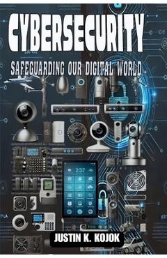 Coperta cărții 'Cybersecurity: Safeguarding Our Digital World - Justin K. Kojok'