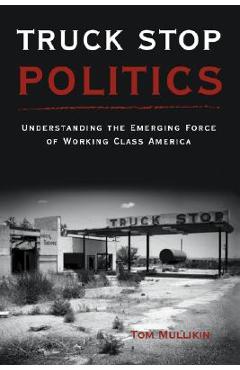 Coperta cărții 'Truck Stop Politics: Understanding the Emerging Force of Working Class America - Thomas S. Mullikin'