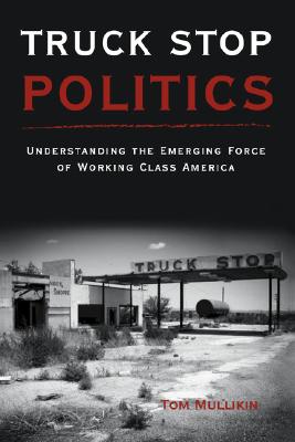 Coperta cărții 'Truck Stop Politics: Understanding the Emerging Force of Working Class America - Thomas S. Mullikin'