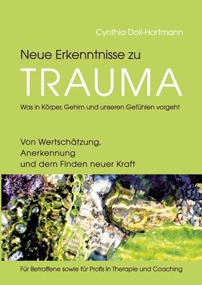 Neue Erkenntnisse zu Trauma: Was in Körper, Gehirn und unseren Gefühlen vorgeht: Von Wertschätzung, Anerkennung und dem Finden neuer Kraft - Für Be - Cynthia Doll-hartmann