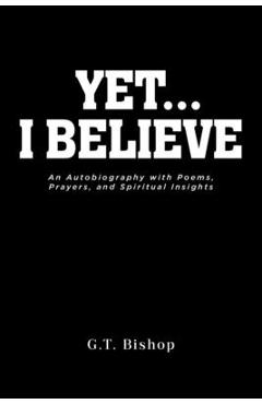 Poza produsului Yet... I Believe: An Autobiography with Poems, Prayers, and Spiritual Insights - G. T. Bishop