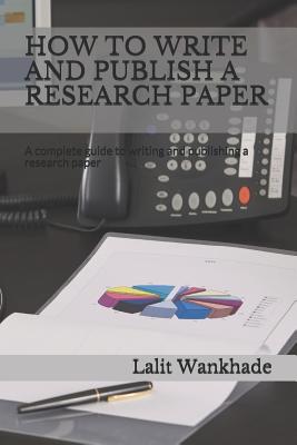How to Write and Publish a Research Paper: A Complete Guide to Writing and Publishing a Research Paper - Lalit Wankhade