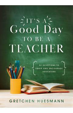 Coperta cărții 'It's a Good Day to Be a Teacher: 52 Devotions to Equip and Encourage Educators - Gretchen Huesmann'