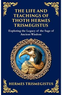 Poza produsului The Life and Teachings of Thoth Hermes Trismegistus: Ancient Wisdom on Divinity, Transformation, and the Cosmos (Deluxe Hardbound Edition) - Hermes Trismegistus