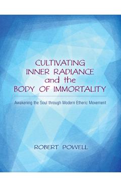 Cultivating Inner Radiance and the Body of Immortality: Awakening the Soul Through Modern Etheric Movement - Robert A. Powell