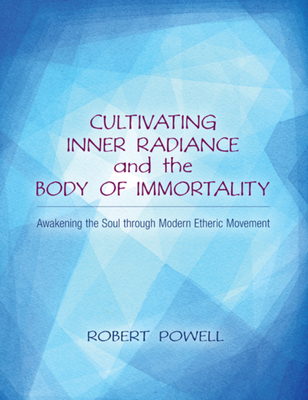 Cultivating Inner Radiance and the Body of Immortality: Awakening the Soul Through Modern Etheric Movement - Robert A. Powell