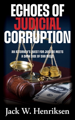 Echoes of Judicial Corruption: An Attorney's Quest for Justice Meets a Dark Side of San Diego - Jack W. Henriksen