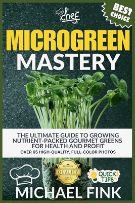 Microgreen Mastery: The Ultimate Guide to Growing Nutrient-Packed Gourmet Greens for Health and Profit - Michael Fink