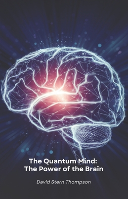 The Quantum Mind: The Power of the Brain: Discover how quantum physics and neuroscience reveal the secrets of how the brain works - David Stern Thompson