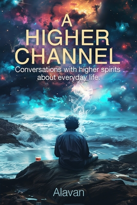 A Higher Channel: Conversations with Higher Spirits about Everyday Life - Alavan Lovece