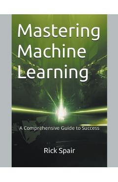 Coperta cărții 'Mastering Machine Learning: A Comprehensive Guide to Success - Rick Spair'