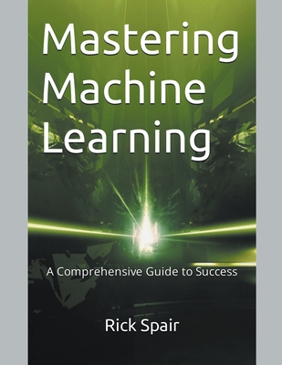 Coperta cărții 'Mastering Machine Learning: A Comprehensive Guide to Success - Rick Spair'