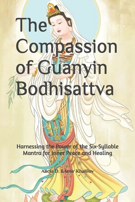 The Compassion of Guanyin Bodhisattva: Harnessing the Power of the Six-Syllable Mantra for Inner Peace and Healing - Amir Khalilov Abilullin