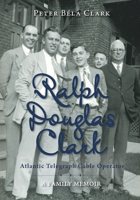 Ralph Douglas Clark - Atlantic Telegraph Cable Operator: A Family Memoir - Peter Béla Clark